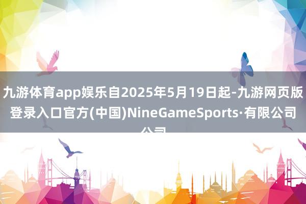 九游体育app娱乐自2025年5月19日起-九游网页版登录入口官方(中国)NineGameSports·有限公司