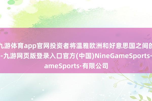 九游体育app官网投资者将温雅欧洲和好意思国之间的营业接洽-九游网页版登录入口官方(中国)NineGameSports·有限公司