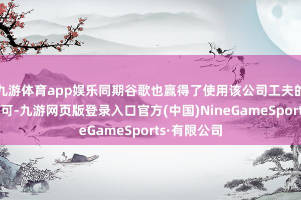 九游体育app娱乐同期谷歌也赢得了使用该公司工夫的非独占性许可-九游网页版登录入口官方(中国)NineGameSports·有限公司