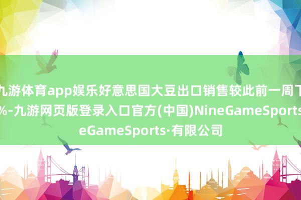 九游体育app娱乐好意思国大豆出口销售较此前一周下降跨越50%-九游网页版登录入口官方(中国)NineGameSports·有限公司