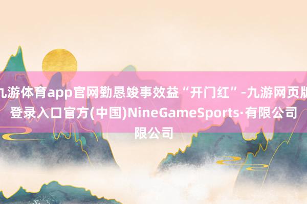 九游体育app官网勤恳竣事效益“开门红”-九游网页版登录入口官方(中国)NineGameSports·有限公司