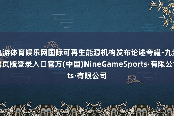 九游体育娱乐网国际可再生能源机构发布论述夸耀-九游网页版登录入口官方(中国)NineGameSports·有限公司