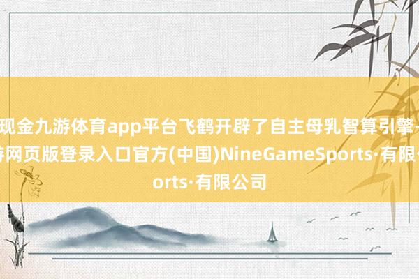 现金九游体育app平台飞鹤开辟了自主母乳智算引擎-九游网页版登录入口官方(中国)NineGameSports·有限公司