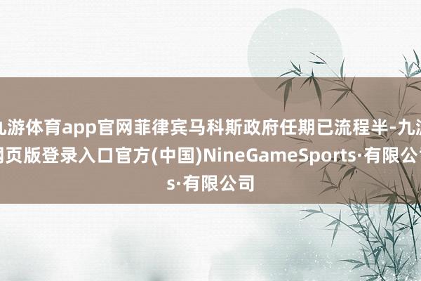 九游体育app官网菲律宾马科斯政府任期已流程半-九游网页版登录入口官方(中国)NineGameSports·有限公司