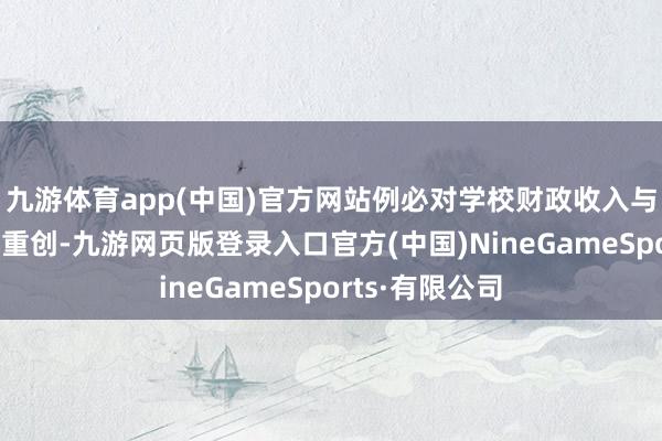 九游体育app(中国)官方网站例必对学校财政收入与学术声誉形成重创-九游网页版登录入口官方(中国)NineGameSports·有限公司
