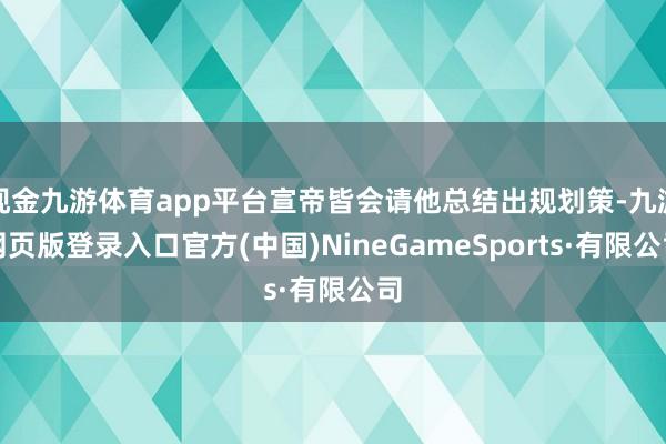 现金九游体育app平台宣帝皆会请他总结出规划策-九游网页版登录入口官方(中国)NineGameSports·有限公司