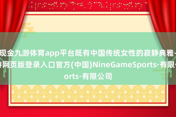 现金九游体育app平台既有中国传统女性的寂静典雅-九游网页版登录入口官方(中国)NineGameSports·有限公司