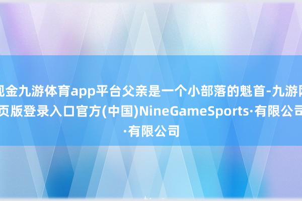 现金九游体育app平台父亲是一个小部落的魁首-九游网页版登录入口官方(中国)NineGameSports·有限公司