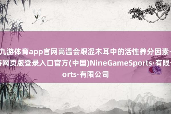 九游体育app官网高温会艰涩木耳中的活性养分因素-九游网页版登录入口官方(中国)NineGameSports·有限公司