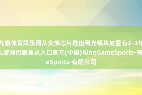 九游体育娱乐网从交换芯片推出到光模块放量有2-3年滞后-九游网页版登录入口官方(中国)NineGameSports·有限公司