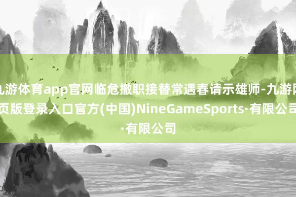 九游体育app官网临危撤职接替常遇春请示雄师-九游网页版登录入口官方(中国)NineGameSports·有限公司