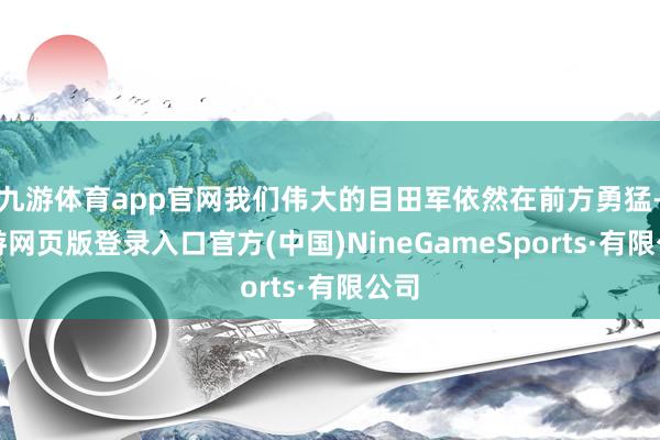 九游体育app官网我们伟大的目田军依然在前方勇猛-九游网页版登录入口官方(中国)NineGameSports·有限公司