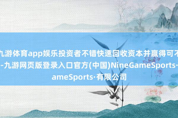 九游体育app娱乐投资者不错快速回收资本并赢得可不雅的利润-九游网页版登录入口官方(中国)NineGameSports·有限公司