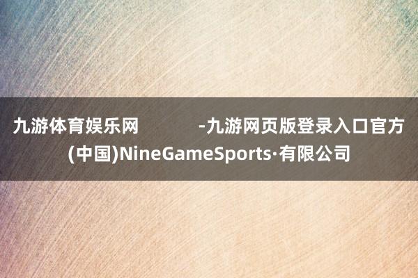 九游体育娱乐网            -九游网页版登录入口官方(中国)NineGameSports·有限公司
