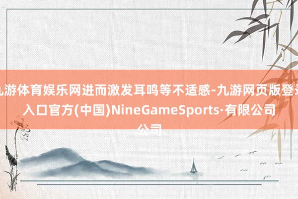 九游体育娱乐网进而激发耳鸣等不适感-九游网页版登录入口官方(中国)NineGameSports·有限公司