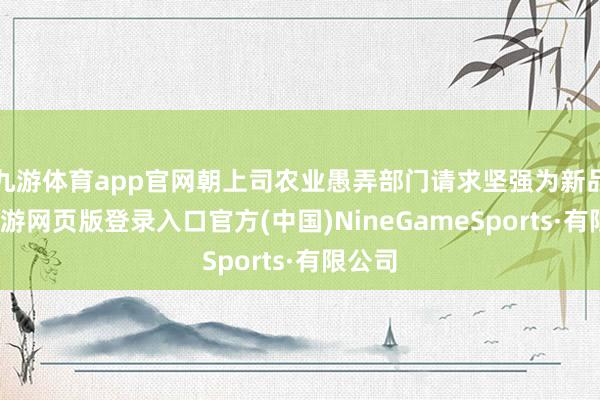 九游体育app官网朝上司农业愚弄部门请求坚强为新品种-九游网页版登录入口官方(中国)NineGameSports·有限公司