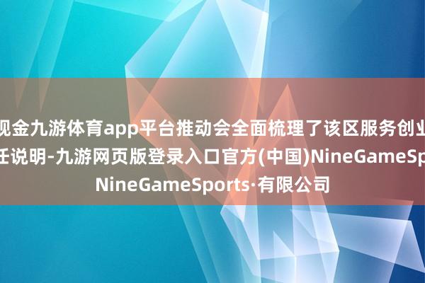 现金九游体育app平台推动会全面梳理了该区服务创业牵累见地及责任说明-九游网页版登录入口官方(中国)NineGameSports·有限公司