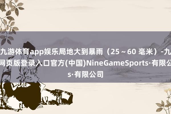 九游体育app娱乐局地大到暴雨（25～60 毫米）-九游网页版登录入口官方(中国)NineGameSports·有限公司