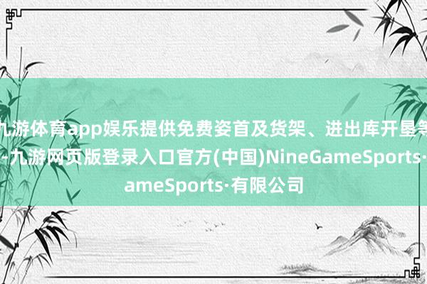 九游体育app娱乐提供免费姿首及货架、进出库开垦等物质守旧-九游网页版登录入口官方(中国)NineGameSports·有限公司