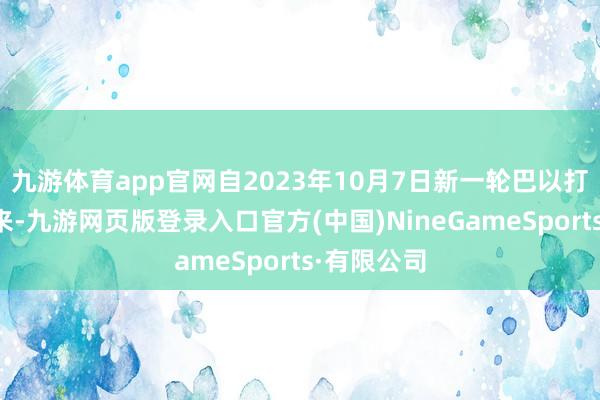 九游体育app官网自2023年10月7日新一轮巴以打破爆发以来-九游网页版登录入口官方(中国)NineGameSports·有限公司