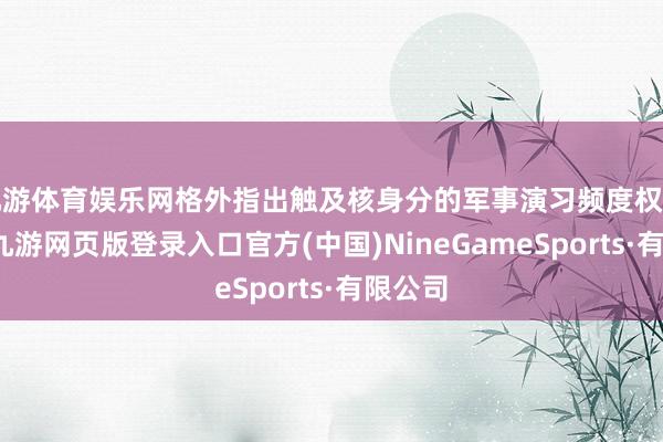 九游体育娱乐网格外指出触及核身分的军事演习频度权臣加多-九游网页版登录入口官方(中国)NineGameSports·有限公司