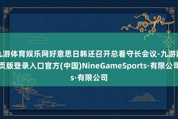 九游体育娱乐网好意思日韩还召开总看守长会议-九游网页版登录入口官方(中国)NineGameSports·有限公司