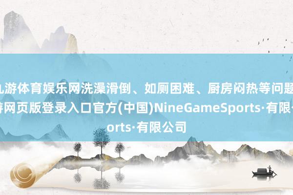 九游体育娱乐网洗澡滑倒、如厕困难、厨房闷热等问题-九游网页版登录入口官方(中国)NineGameSports·有限公司