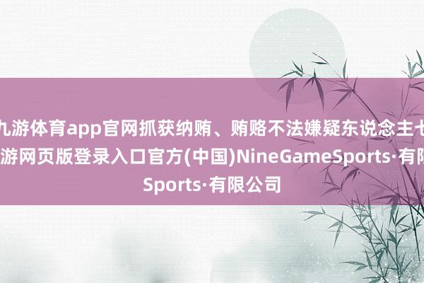 九游体育app官网抓获纳贿、贿赂不法嫌疑东说念主七名-九游网页版登录入口官方(中国)NineGameSports·有限公司