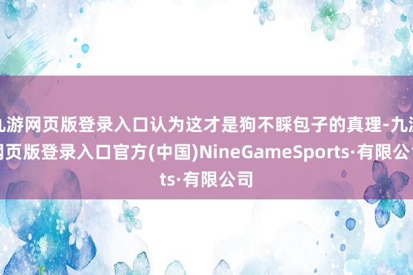 九游网页版登录入口认为这才是狗不睬包子的真理-九游网页版登录入口官方(中国)NineGameSports·有限公司