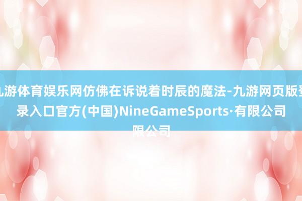 九游体育娱乐网仿佛在诉说着时辰的魔法-九游网页版登录入口官方(中国)NineGameSports·有限公司