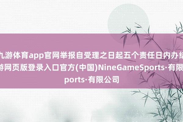 九游体育app官网举报自受理之日起五个责任日内办结-九游网页版登录入口官方(中国)NineGameSports·有限公司