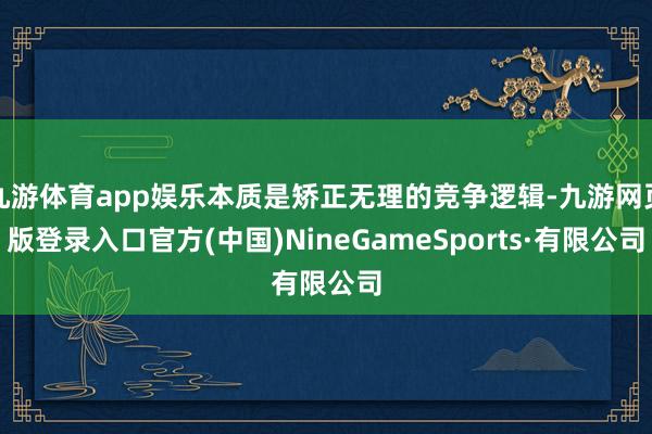 九游体育app娱乐本质是矫正无理的竞争逻辑-九游网页版登录入口官方(中国)NineGameSports·有限公司