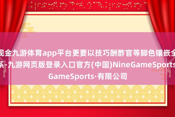 现金九游体育app平台更要以技巧酬酢官等脚色镶嵌全球搞定体系-九游网页版登录入口官方(中国)NineGameSports·有限公司