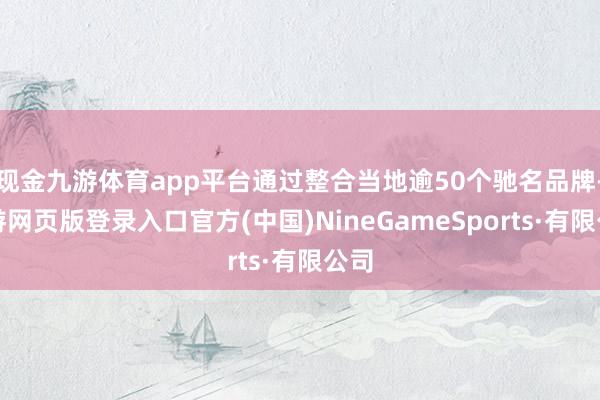现金九游体育app平台通过整合当地逾50个驰名品牌-九游网页版登录入口官方(中国)NineGameSports·有限公司