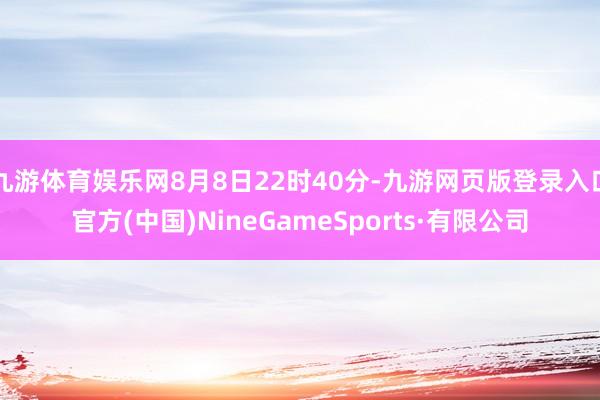 九游体育娱乐网8月8日22时40分-九游网页版登录入口官方(中国)NineGameSports·有限公司