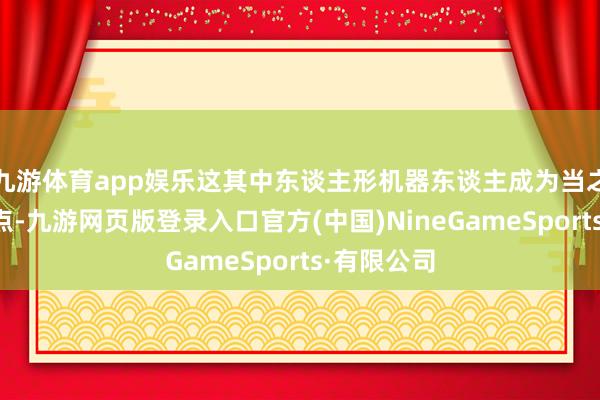 九游体育app娱乐这其中东谈主形机器东谈主成为当之无愧的焦点-九游网页版登录入口官方(中国)NineGameSports·有限公司