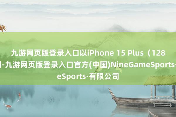 九游网页版登录入口以iPhone 15 Plus（128GB）为例-九游网页版登录入口官方(中国)NineGameSports·有限公司