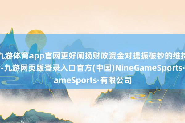 九游体育app官网更好阐扬财政资金对提振破钞的维持指引作用-九游网页版登录入口官方(中国)NineGameSports·有限公司