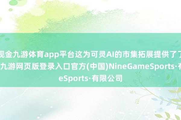 现金九游体育app平台这为可灵AI的市集拓展提供了了了蓝图-九游网页版登录入口官方(中国)NineGameSports·有限公司