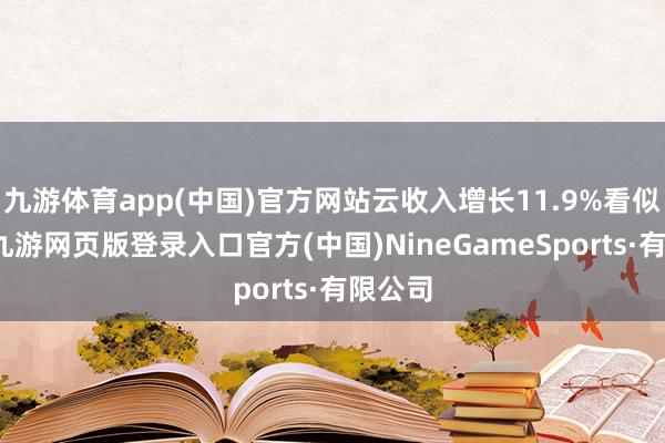 九游体育app(中国)官方网站云收入增长11.9%看似世俗-九游网页版登录入口官方(中国)NineGameSports·有限公司