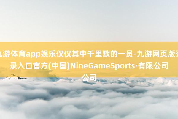 九游体育app娱乐仅仅其中千里默的一员-九游网页版登录入口官方(中国)NineGameSports·有限公司