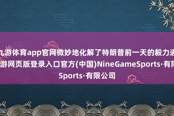 九游体育app官网微妙地化解了特朗普前一天的毅力通牒-九游网页版登录入口官方(中国)NineGameSports·有限公司