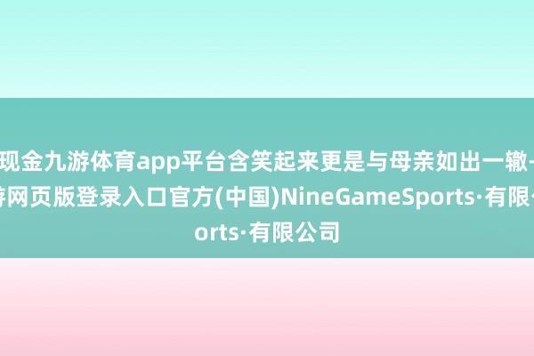 现金九游体育app平台含笑起来更是与母亲如出一辙-九游网页版登录入口官方(中国)NineGameSports·有限公司