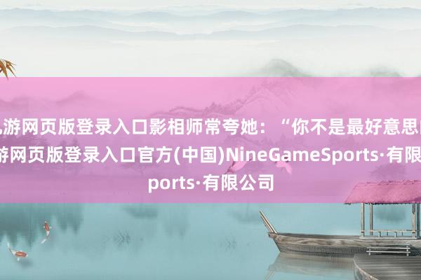 九游网页版登录入口影相师常夸她：“你不是最好意思的-九游网页版登录入口官方(中国)NineGameSports·有限公司