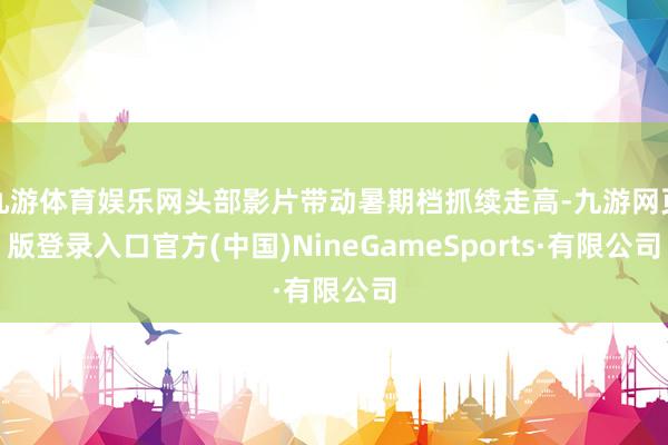 九游体育娱乐网头部影片带动暑期档抓续走高-九游网页版登录入口官方(中国)NineGameSports·有限公司
