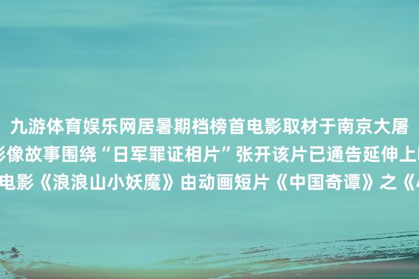 九游体育娱乐网居暑期档榜首电影取材于南京大屠杀时分日军真确罪证影像故事围绕“日军罪证相片”张开该片已通告延伸上映至9月24日国产动画电影《浪浪山小妖魔》由动画短片《中国奇谭》之《小妖魔的夏天》原班主创团队打造累计票房碎裂10.026亿逾越《功夫熊猫3》插足中国影史动画电影票房榜前十同期亦然中国影史二维动画电影票房冠军延续暑期档热度一批佳片不竭上映16日《非东说念主哉：限时玩家》《捕风追影》《坏东西