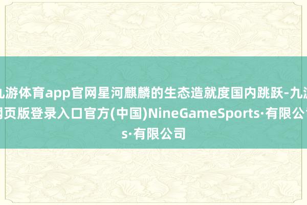 九游体育app官网星河麒麟的生态造就度国内跳跃-九游网页版登录入口官方(中国)NineGameSports·有限公司