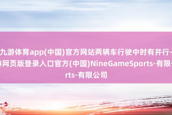 九游体育app(中国)官方网站两辆车行驶中时有并行-九游网页版登录入口官方(中国)NineGameSports·有限公司