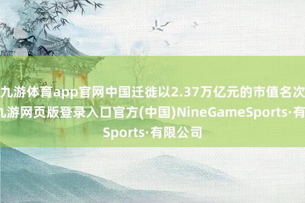 九游体育app官网中国迁徙以2.37万亿元的市值名次序四-九游网页版登录入口官方(中国)NineGameSports·有限公司