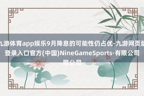 九游体育app娱乐9月降息的可能性仍占优-九游网页版登录入口官方(中国)NineGameSports·有限公司